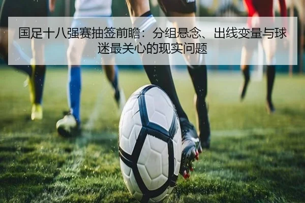 国足十八强赛抽签前瞻：分组悬念、出线变量与球迷最关心的现实问题